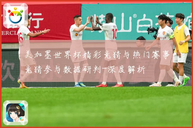 美加墨世界杯精彩竞猜与热门赛事竞猜参与数据研判-深度解析
