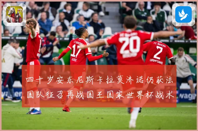 四十岁安东尼斯卡拉莫济诺仍获法国队征召再战国王国家世界杯战术观察-深度解析