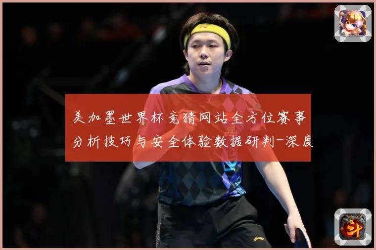 美加墨世界杯竞猜网站全方位赛事分析技巧与安全体验数据研判-深度解析