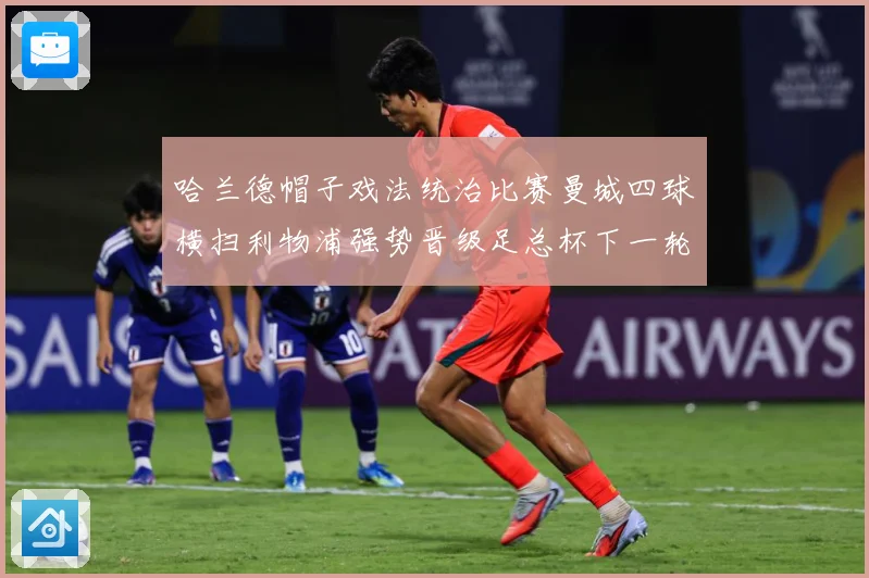 哈兰德帽子戏法统治比赛曼城四球横扫利物浦强势晋级足总杯下一轮战术观察-深度解析