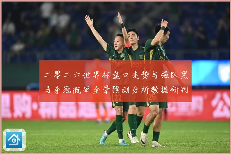 二零二六世界杯盘口走势与强队黑马夺冠概率全景预测分析数据研判-深度解析