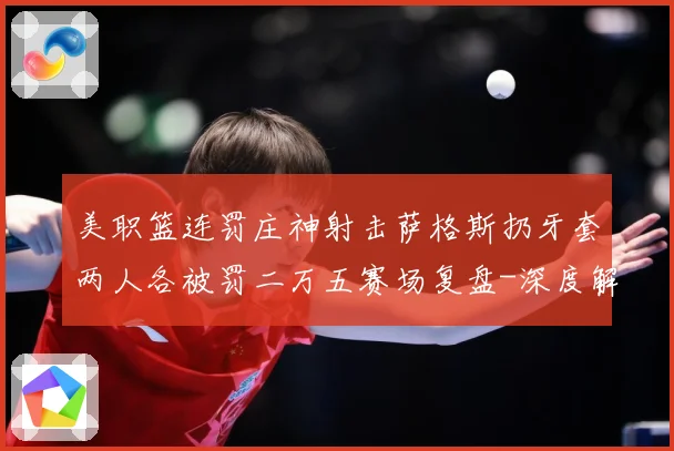 美职篮连罚庄神射击萨格斯扔牙套两人各被罚二万五赛场复盘-深度解析