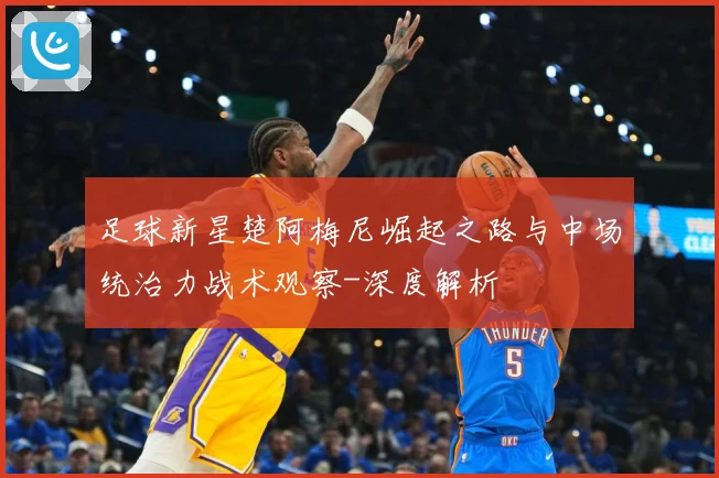 足球新星楚阿梅尼崛起之路与中场统治力战术观察-深度解析