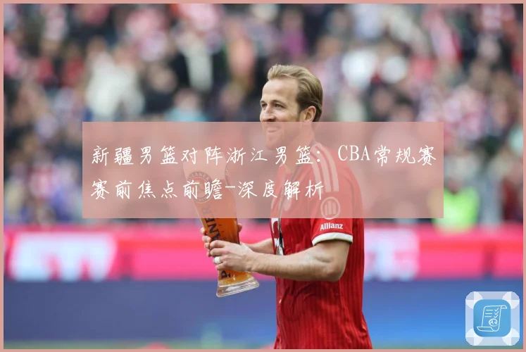 新疆男篮对阵浙江男篮：CBA常规赛赛前焦点前瞻-深度解析