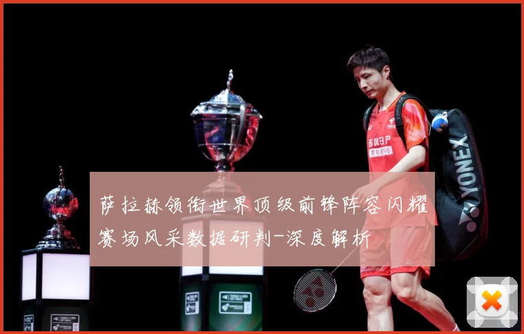 萨拉赫领衔世界顶级前锋阵容闪耀赛场风采数据研判-深度解析