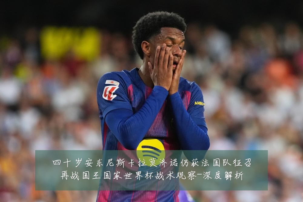 四十岁安东尼斯卡拉莫济诺仍获法国队征召再战国王国家世界杯战术观察-深度解析