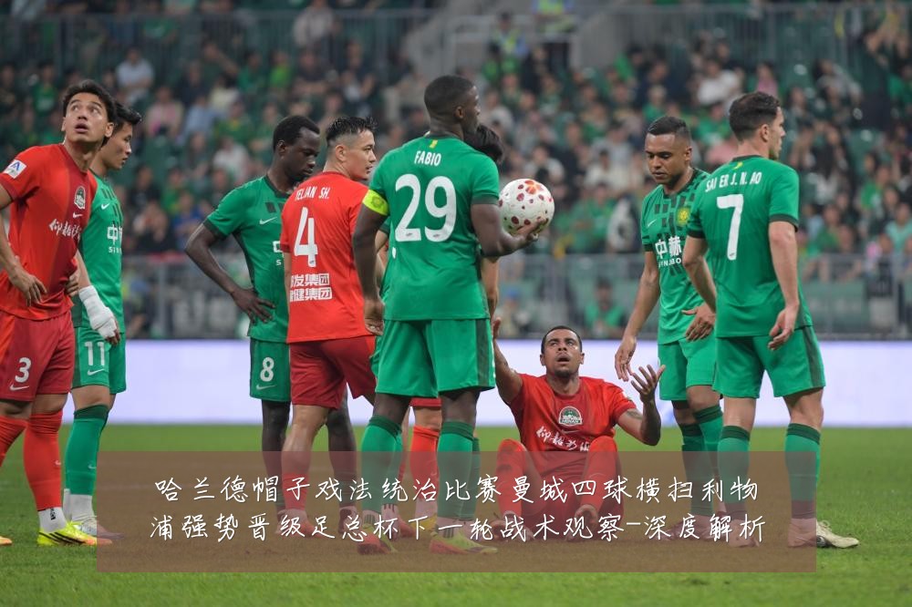 哈兰德帽子戏法统治比赛曼城四球横扫利物浦强势晋级足总杯下一轮战术观察-深度解析