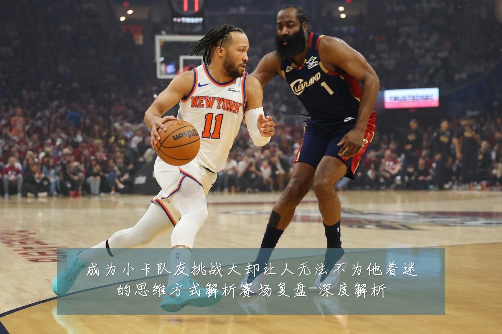 成为小卡队友挑战大却让人无法不为他着迷的思维方式解析赛场复盘-深度解析
