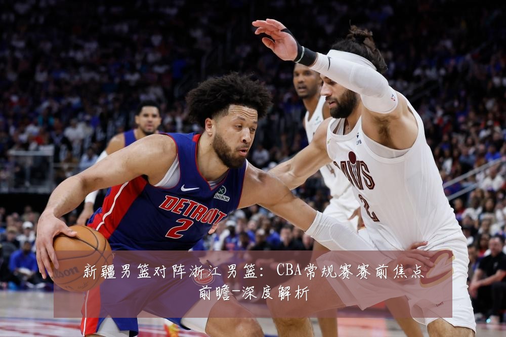 新疆男篮对阵浙江男篮：CBA常规赛赛前焦点前瞻-深度解析