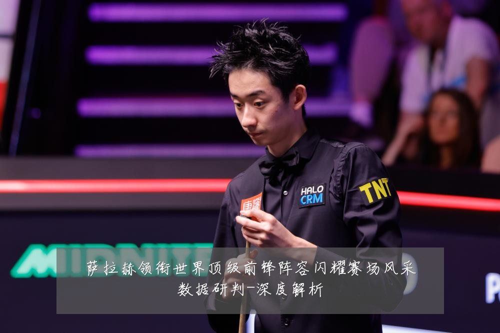 萨拉赫领衔世界顶级前锋阵容闪耀赛场风采数据研判-深度解析