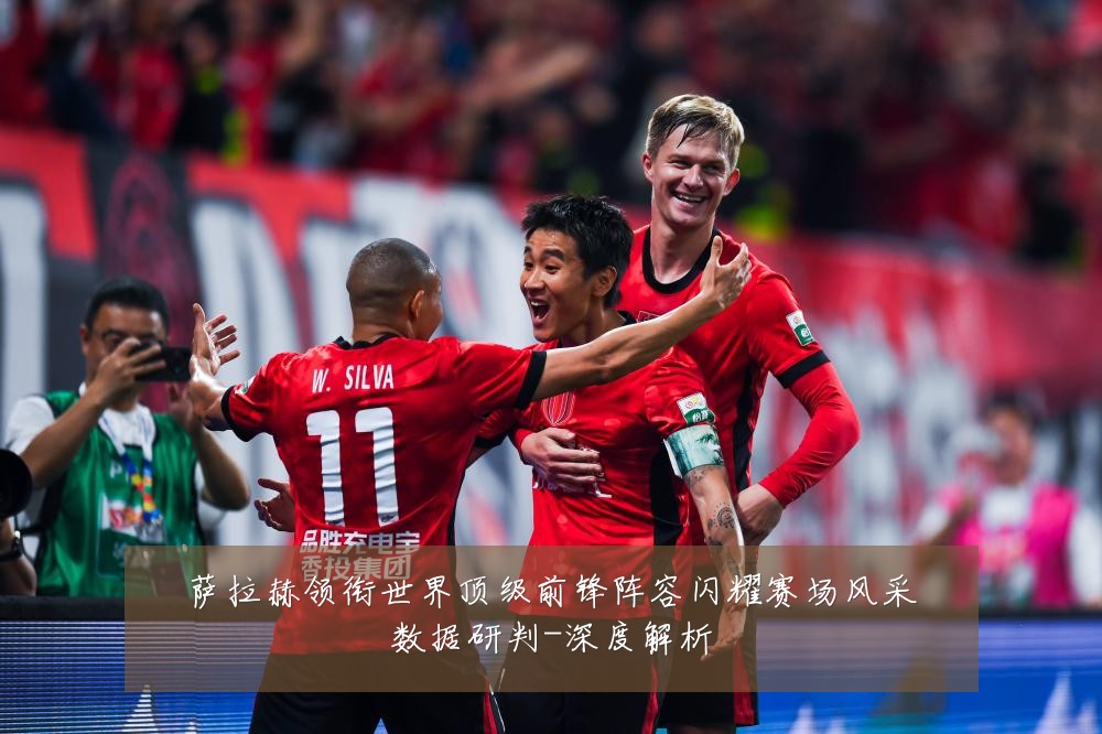 萨拉赫领衔世界顶级前锋阵容闪耀赛场风采数据研判-深度解析